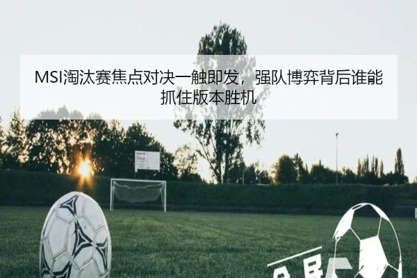 MSI淘汰赛焦点对决一触即发，强队博弈背后谁能抓住版本胜机