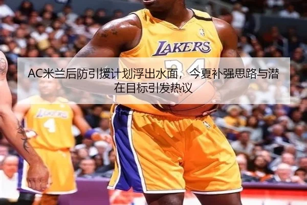 AC米兰后防引援计划浮出水面，今夏补强思路与潜在目标引发热议